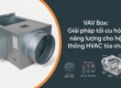 VAV Box: Giải pháp tối ưu hóa năng lượng cho hệ thống HVAC tòa nhà.